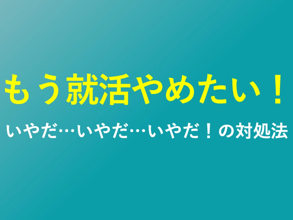 もう就活やめたい！いやだいやだいやだの対処法